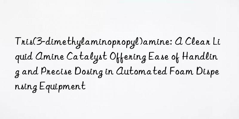 Tris(3-dimethylaminopropyl)amine: A Clear Liquid Amine Catalyst Offering Ease of Handling and Precise Dosing in Automated Foam Dispensing Equipment
