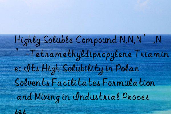 Highly Soluble Compound N,N,N’,N’-Tetramethyldipropylene Triamine: Its High Solubility in Polar Solvents Facilitates Formulation and Mixing in Industrial Processes