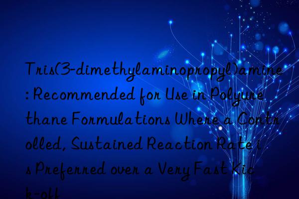 Tris(3-dimethylaminopropyl)amine: Recommended for Use in Polyurethane Formulations Where a Controlled, Sustained Reaction Rate is Preferred over a Very Fast Kick-off