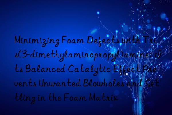 Minimizing Foam Defects with Tris(3-dimethylaminopropyl)amine: Its Balanced Catalytic Effect Prevents Unwanted Blowholes and Settling in the Foam Matrix