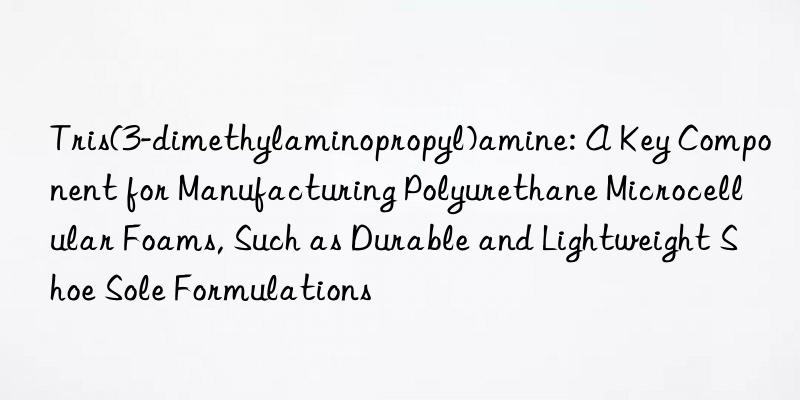 Tris(3-dimethylaminopropyl)amine: A Key Component for Manufacturing Polyurethane Microcellular Foams, Such as Durable and Lightweight Shoe Sole Formulations