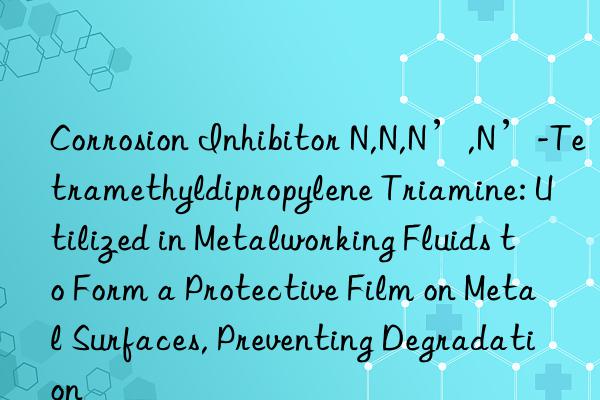 Corrosion Inhibitor N,N,N’,N’-Tetramethyldipropylene Triamine: Utilized in Metalworking Fluids to Form a Protective Film on Metal Surfaces, Preventing Degradation