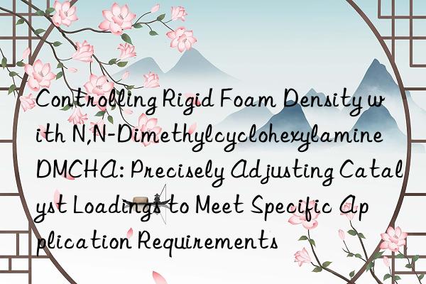 Controlling Rigid Foam Density with N,N-Dimethylcyclohexylamine DMCHA: Precisely Adjusting Catalyst Loadings to Meet Specific Application Requirements
