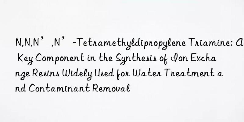 N,N,N’,N’-Tetramethyldipropylene Triamine: A Key Component in the Synthesis of Ion Exchange Resins Widely Used for Water Treatment and Contaminant Removal