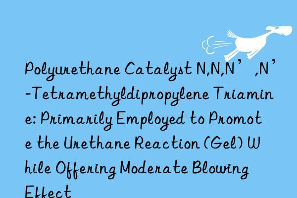 Polyurethane Catalyst N,N,N’,N’-Tetramethyldipropylene Triamine: Primarily Employed to Promote the Urethane Reaction (Gel) While Offering Moderate Blowing Effect