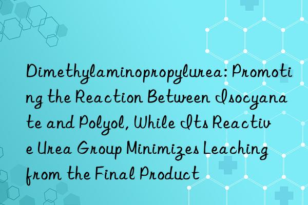 Dimethylaminopropylurea: Promoting the Reaction Between Isocyanate and Polyol, While Its Reactive Urea Group Minimizes Leaching from the Final Product