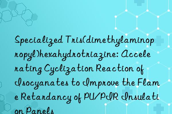 Specialized Tris(dimethylaminopropyl)hexahydrotriazine: Accelerating Cyclization Reaction of Isocyanates to Improve the Flame Retardancy of PU/PIR Insulation Panels