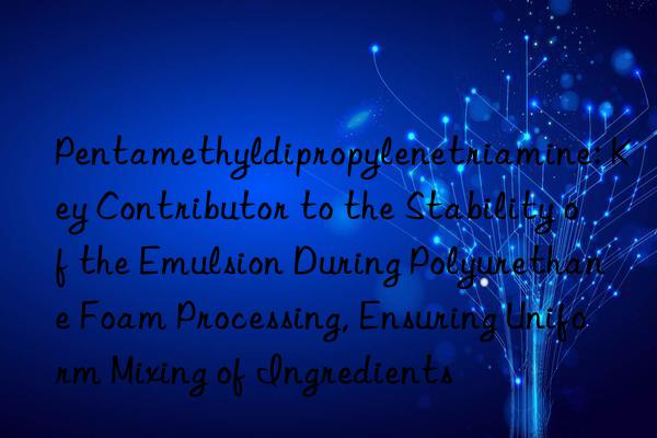 Pentamethyldipropylenetriamine: Key Contributor to the Stability of the Emulsion During Polyurethane Foam Processing, Ensuring Uniform Mixing of Ingredients