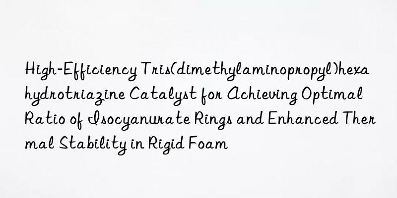 High-Efficiency Tris(dimethylaminopropyl)hexahydrotriazine Catalyst for Achieving Optimal Ratio of Isocyanurate Rings and Enhanced Thermal Stability in Rigid Foam