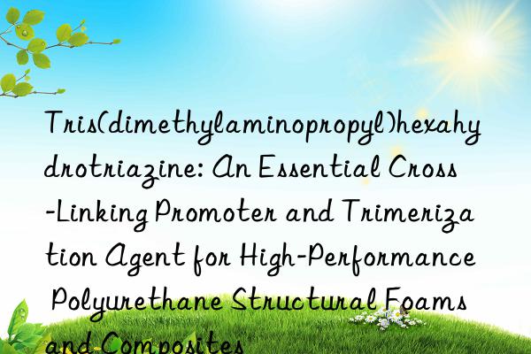 Tris(dimethylaminopropyl)hexahydrotriazine: An Essential Cross-Linking Promoter and Trimerization Agent for High-Performance Polyurethane Structural Foams and Composites