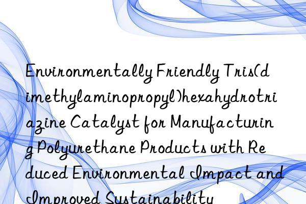 Environmentally Friendly Tris(dimethylaminopropyl)hexahydrotriazine Catalyst for Manufacturing Polyurethane Products with Reduced Environmental Impact and Improved Sustainability