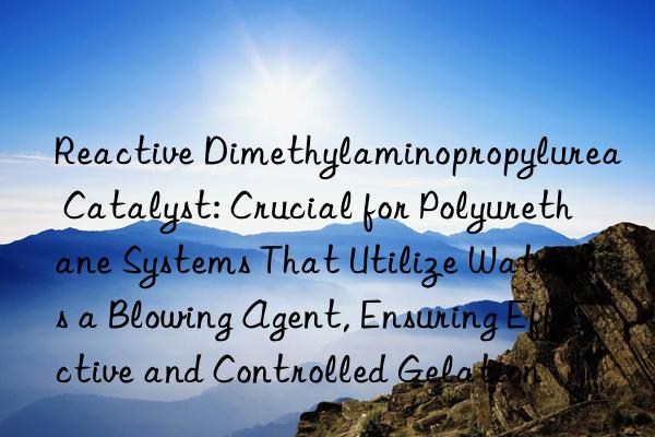 Reactive Dimethylaminopropylurea Catalyst: Crucial for Polyurethane Systems That Utilize Water as a Blowing Agent, Ensuring Effective and Controlled Gelation