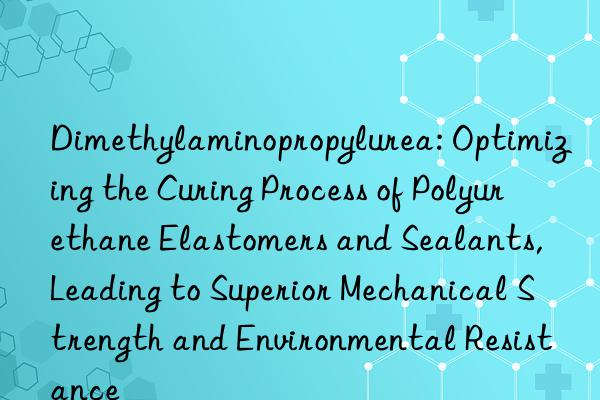 Dimethylaminopropylurea: Optimizing the Curing Process of Polyurethane Elastomers and Sealants, Leading to Superior Mechanical Strength and Environmental Resistance