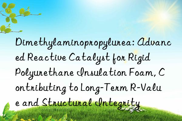 Dimethylaminopropylurea: Advanced Reactive Catalyst for Rigid Polyurethane Insulation Foam, Contributing to Long-Term R-Value and Structural Integrity