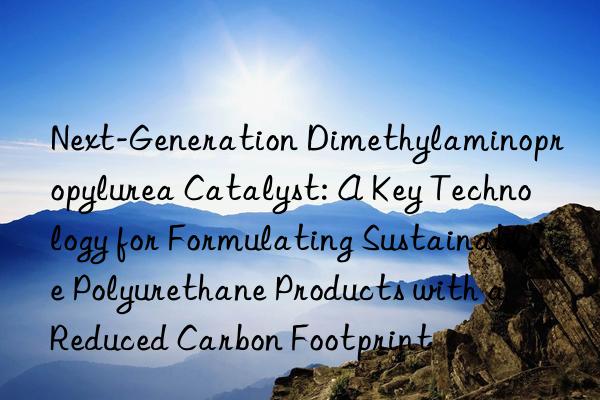 Next-Generation Dimethylaminopropylurea Catalyst: A Key Technology for Formulating Sustainable Polyurethane Products with a Reduced Carbon Footprint