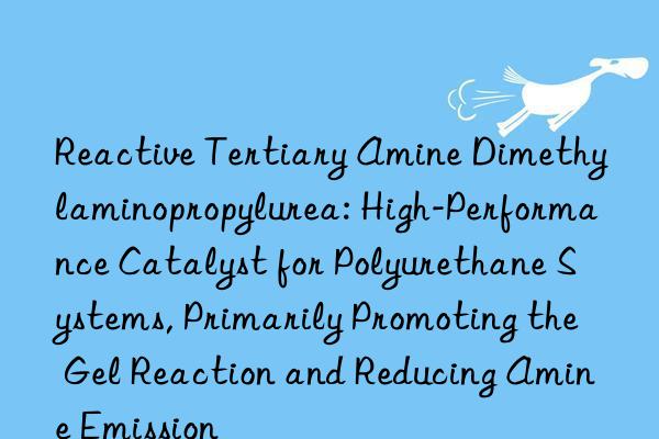 Reactive Tertiary Amine Dimethylaminopropylurea: High-Performance Catalyst for Polyurethane Systems, Primarily Promoting the Gel Reaction and Reducing Amine Emission