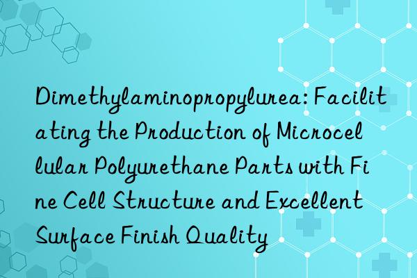 Dimethylaminopropylurea: Facilitating the Production of Microcellular Polyurethane Parts with Fine Cell Structure and Excellent Surface Finish Quality