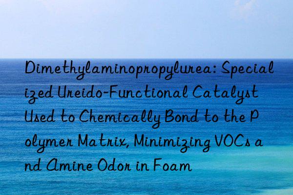 Dimethylaminopropylurea: Specialized Ureido-Functional Catalyst Used to Chemically Bond to the Polymer Matrix, Minimizing VOCs and Amine Odor in Foam