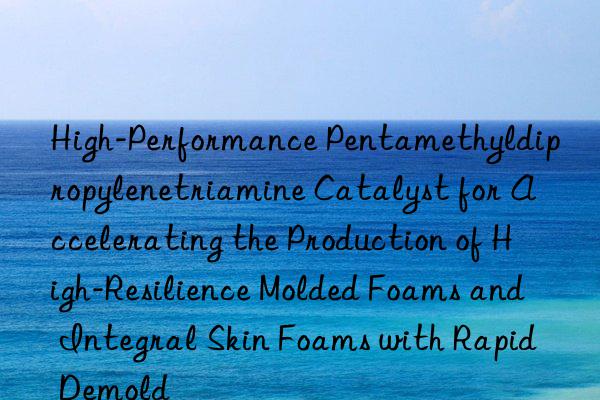 High-Performance Pentamethyldipropylenetriamine Catalyst for Accelerating the Production of High-Resilience Molded Foams and Integral Skin Foams with Rapid Demold