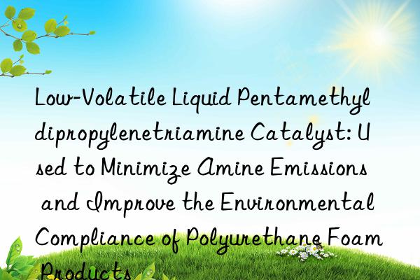 Low-Volatile Liquid Pentamethyldipropylenetriamine Catalyst: Used to Minimize Amine Emissions and Improve the Environmental Compliance of Polyurethane Foam Products