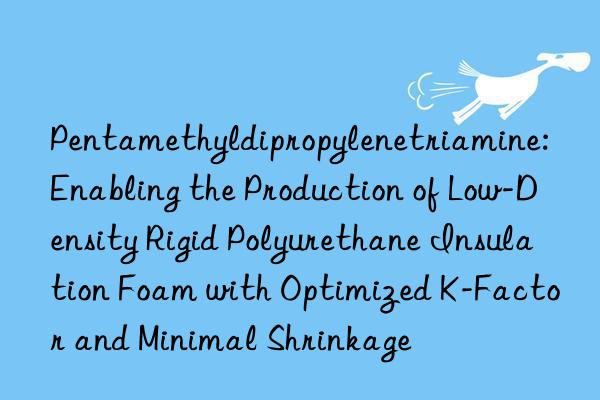 Pentamethyldipropylenetriamine: Enabling the Production of Low-Density Rigid Polyurethane Insulation Foam with Optimized K-Factor and Minimal Shrinkage