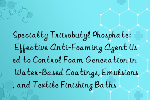 Specialty Triisobutyl Phosphate: Effective Anti-Foaming Agent Used to Control Foam Generation in Water-Based Coatings, Emulsions, and Textile Finishing Baths