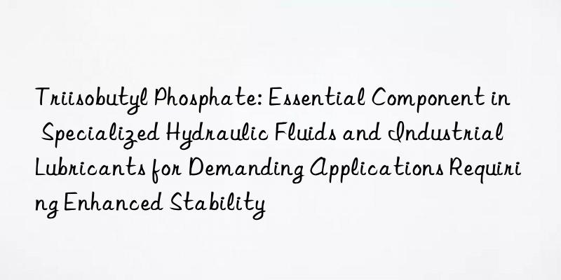 Triisobutyl Phosphate: Essential Component in Specialized Hydraulic Fluids and Industrial Lubricants for Demanding Applications Requiring Enhanced Stability