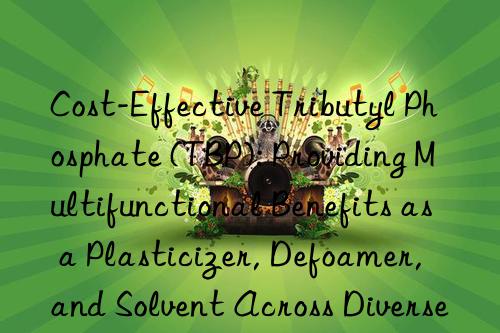 Cost-Effective Tributyl Phosphate (TBP): Providing Multifunctional Benefits as a Plasticizer, Defoamer, and Solvent Across Diverse Manufacturing Sectors