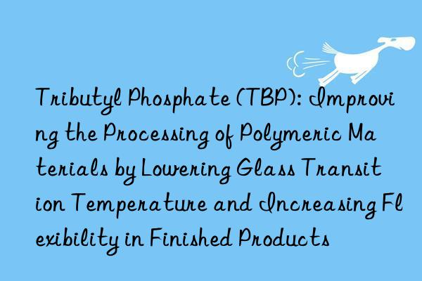 Tributyl Phosphate (TBP): Improving the Processing of Polymeric Materials by Lowering Glass Transition Temperature and Increasing Flexibility in Finished Products