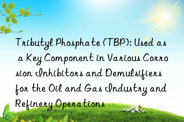 Tributyl Phosphate (TBP): Used as a Key Component in Various Corrosion Inhibitors and Demulsifiers for the Oil and Gas Industry and Refinery Operations