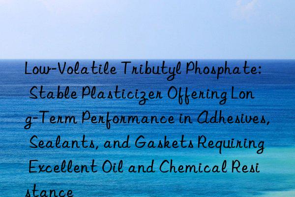 Low-Volatile Tributyl Phosphate: Stable Plasticizer Offering Long-Term Performance in Adhesives, Sealants, and Gaskets Requiring Excellent Oil and Chemical Resistance