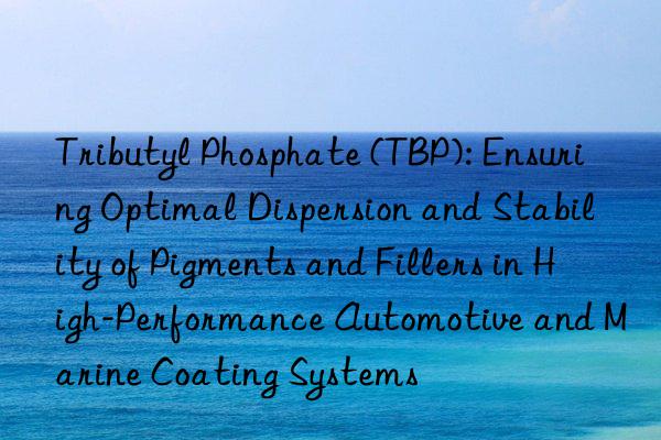 Tributyl Phosphate (TBP): Ensuring Optimal Dispersion and Stability of Pigments and Fillers in High-Performance Automotive and Marine Coating Systems