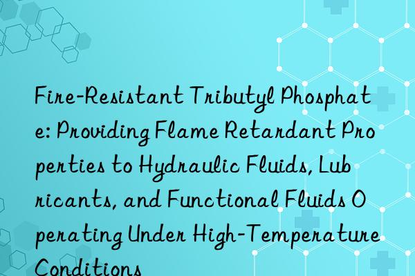 Fire-Resistant Tributyl Phosphate: Providing Flame Retardant Properties to Hydraulic Fluids, Lubricants, and Functional Fluids Operating Under High-Temperature Conditions