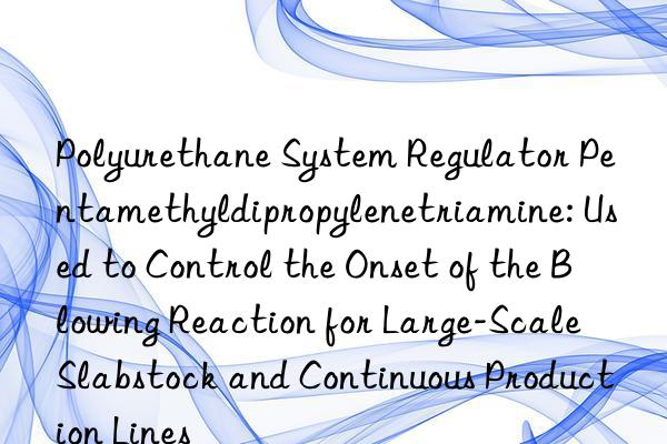 Polyurethane System Regulator Pentamethyldipropylenetriamine: Used to Control the Onset of the Blowing Reaction for Large-Scale Slabstock and Continuous Production Lines