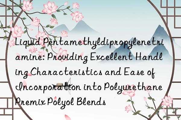 Liquid Pentamethyldipropylenetriamine: Providing Excellent Handling Characteristics and Ease of Incorporation into Polyurethane Premix Polyol Blends