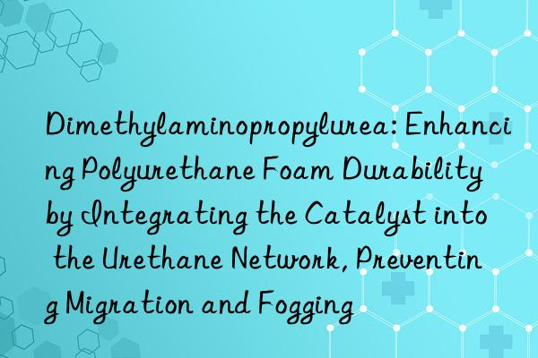 Dimethylaminopropylurea: Enhancing Polyurethane Foam Durability by Integrating the Catalyst into the Urethane Network, Preventing Migration and Fogging