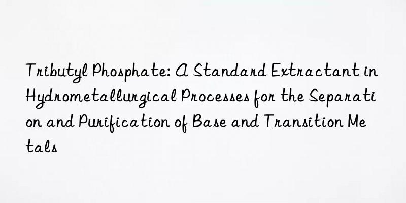Tributyl Phosphate: A Standard Extractant in Hydrometallurgical Processes for the Separation and Purification of Base and Transition Metals