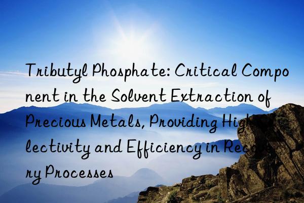 Tributyl Phosphate: Critical Component in the Solvent Extraction of Precious Metals, Providing High Selectivity and Efficiency in Recovery Processes