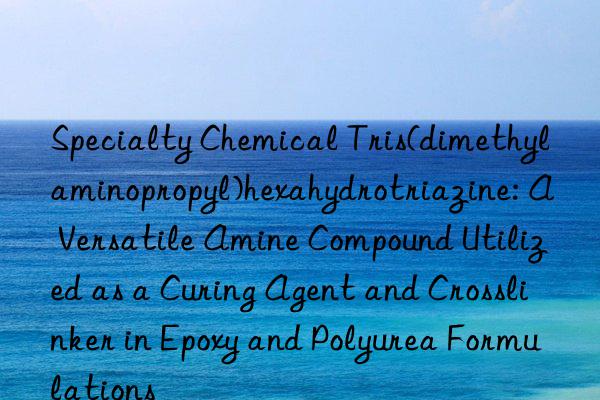 Specialty Chemical Tris(dimethylaminopropyl)hexahydrotriazine: A Versatile Amine Compound Utilized as a Curing Agent and Crosslinker in Epoxy and Polyurea Formulations