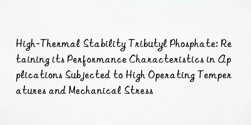 High-Thermal Stability Tributyl Phosphate: Retaining its Performance Characteristics in Applications Subjected to High Operating Temperatures and Mechanical Stress
