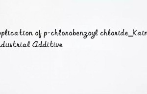 Application of p-chlorobenzoyl chloride_Kain Industrial Additive