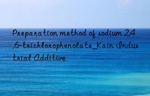 Preparation method of sodium 2,4,6-trichlorophenolate_Kain Industrial Additive