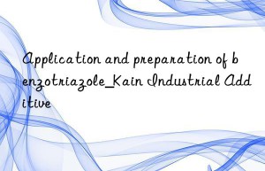 Application and preparation of benzotriazole_Kain Industrial Additive