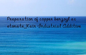 Preparation of copper benzoyl acetonate_Kain Industrial Additive