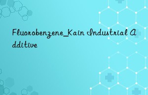 Fluorobenzene_Kain Industrial Additive