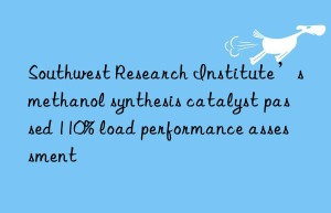 southwest research institute’s methanol synthesis catalyst passed 110% load performance assessment