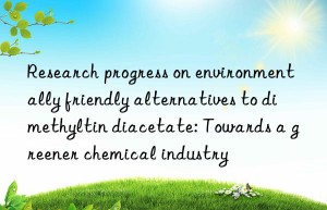 research progress on environmentally friendly alternatives to dimethyltin diacetate: towards a greener chemical industry
