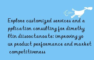 explore customized services and application consulting for dimethyltin diisooctanoate: improving your product performance and market competitiveness