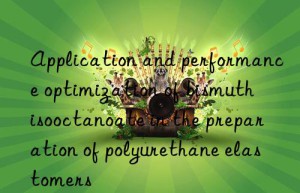 application and performance optimization of bismuth isooctanoate in the preparation of polyurethane elastomers