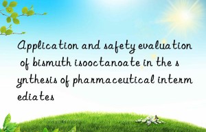 application and safety evaluation of bismuth isooctanoate in the synthesis of pharmaceutical intermediates